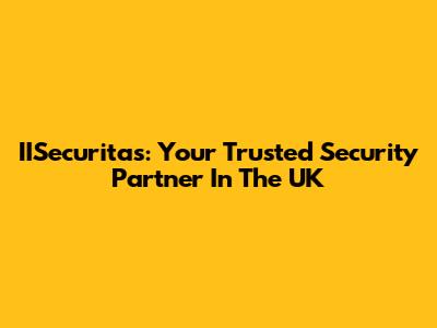 IISecuritas: Your Trusted Security Partner In The UK