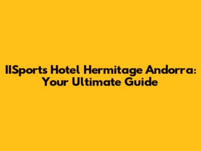 IISports Hotel Hermitage Andorra: Your Ultimate Guide