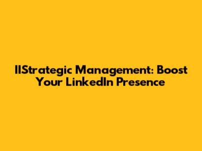 IIStrategic Management: Boost Your LinkedIn Presence
