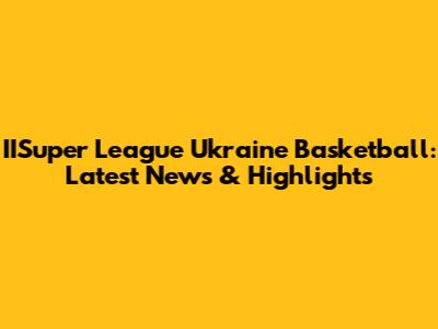 IISuper League Ukraine Basketball: Latest News & Highlights
