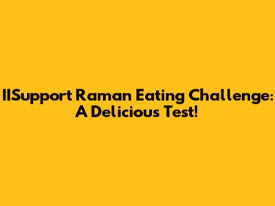 IISupport Raman Eating Challenge: A Delicious Test!