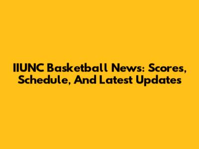 IIUNC Basketball News: Scores, Schedule, And Latest Updates