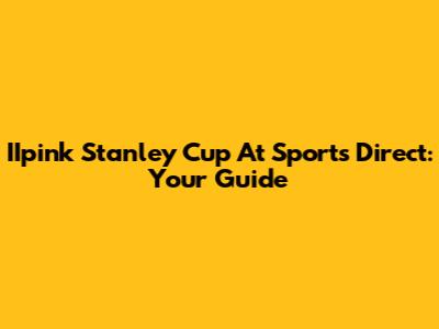 IIpink Stanley Cup At Sports Direct: Your Guide