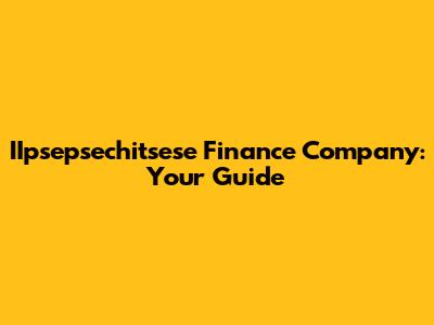 IIpsepsechitsese Finance Company: Your Guide