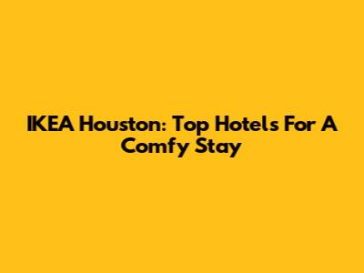 IKEA Houston: Top Hotels For A Comfy Stay