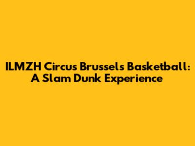 ILMZH Circus Brussels Basketball: A Slam Dunk Experience