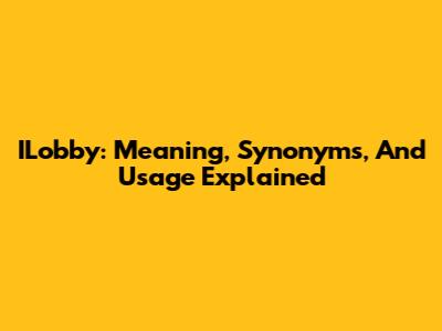 ILobby: Meaning, Synonyms, And Usage Explained