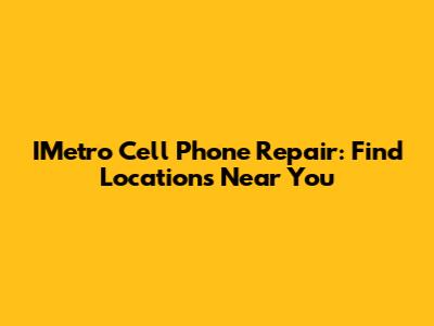 IMetro Cell Phone Repair: Find Locations Near You