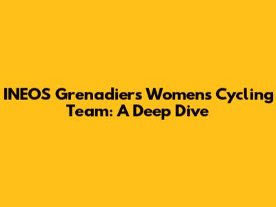 INEOS Grenadiers Women's Cycling Team: A Deep Dive