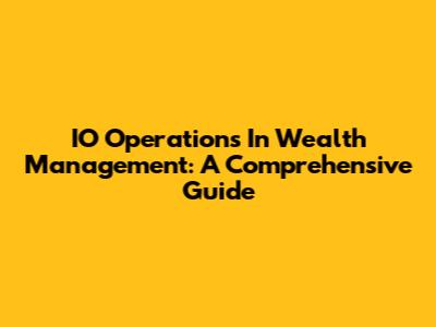 IO Operations In Wealth Management: A Comprehensive Guide