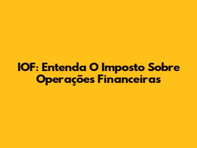 IOF: Entenda O Imposto Sobre Operações Financeiras