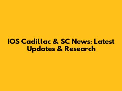 IOS Cadillac & SC News: Latest Updates & Research