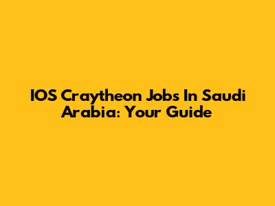 IOS Craytheon Jobs In Saudi Arabia: Your Guide