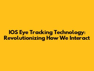 IOS Eye Tracking Technology: Revolutionizing How We Interact