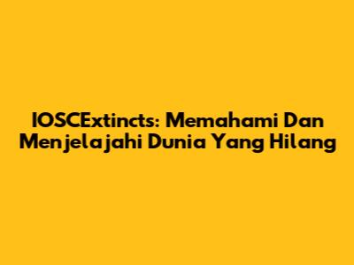 IOSCExtincts: Memahami Dan Menjelajahi Dunia Yang Hilang