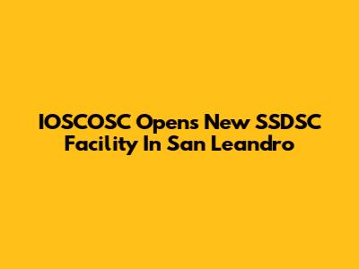 IOSCOSC Opens New SSDSC Facility In San Leandro