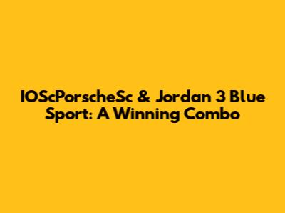 IOScPorscheSc & Jordan 3 Blue Sport: A Winning Combo