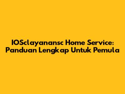 IOSclayanansc Home Service: Panduan Lengkap Untuk Pemula