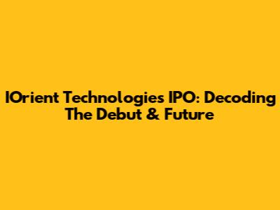 IOrient Technologies IPO: Decoding The Debut & Future