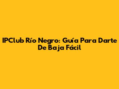 IPClub Río Negro: Guía Para Darte De Baja Fácil