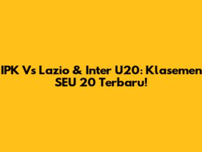 IPK Vs Lazio & Inter U20: Klasemen SEU 20 Terbaru!