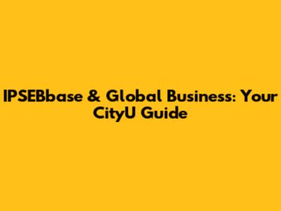 IPSEBbase & Global Business: Your CityU Guide