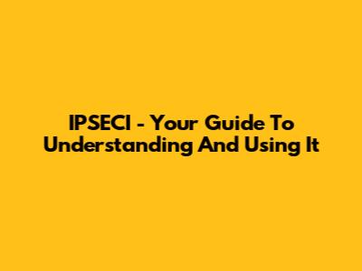 IPSECI - Your Guide To Understanding And Using It