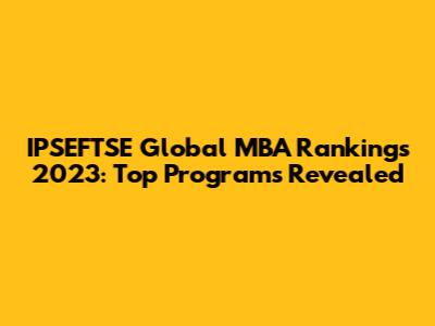 IPSEFTSE Global MBA Rankings 2023: Top Programs Revealed