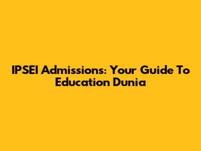 IPSEI Admissions: Your Guide To Education Dunia