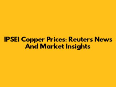 IPSEI Copper Prices: Reuters News And Market Insights