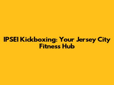 IPSEI Kickboxing: Your Jersey City Fitness Hub