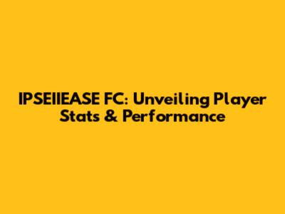 IPSEIIEASE FC: Unveiling Player Stats & Performance