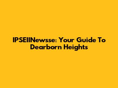 IPSEIINewsse: Your Guide To Dearborn Heights