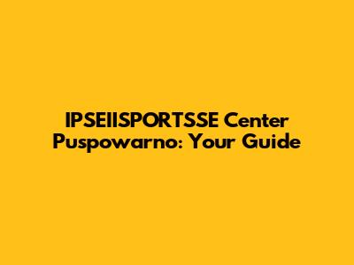 IPSEIISPORTSSE Center Puspowarno: Your Guide