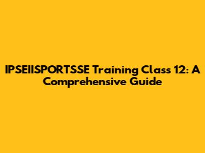 IPSEIISPORTSSE Training Class 12: A Comprehensive Guide