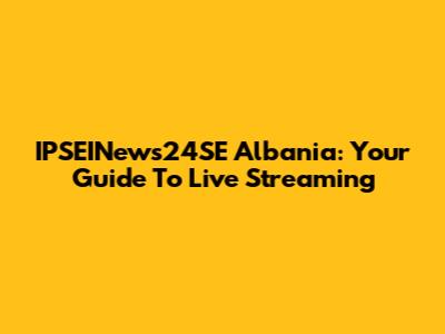 IPSEINews24SE Albania: Your Guide To Live Streaming