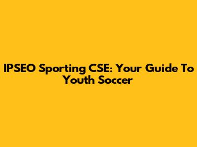 IPSEO Sporting CSE: Your Guide To Youth Soccer