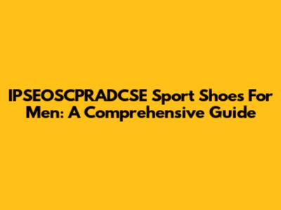 IPSEOSCPRADCSE Sport Shoes For Men: A Comprehensive Guide