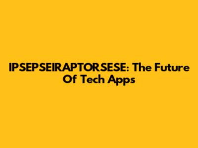 IPSEPSEIRAPTORSESE: The Future Of Tech Apps