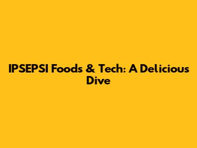 IPSEPSI Foods & Tech: A Delicious Dive