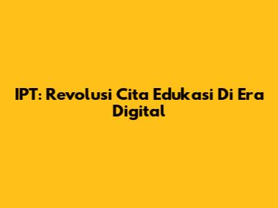 IPT: Revolusi Cita Edukasi Di Era Digital