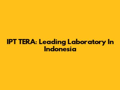 IPT TERA: Leading Laboratory In Indonesia