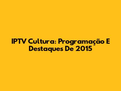 IPTV Cultura: Programação E Destaques De 2015