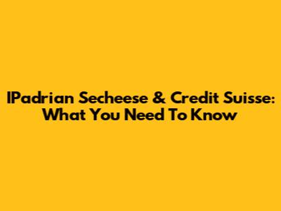 IPadrian Secheese & Credit Suisse: What You Need To Know