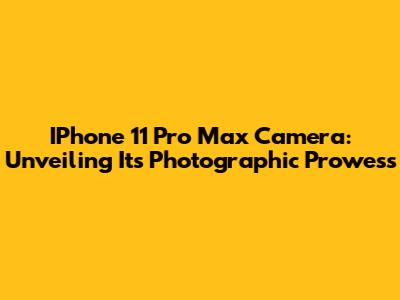 IPhone 11 Pro Max Camera: Unveiling Its Photographic Prowess