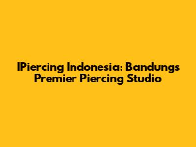 IPiercing Indonesia: Bandung's Premier Piercing Studio