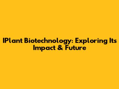 IPlant Biotechnology: Exploring Its Impact & Future