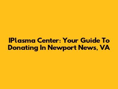 IPlasma Center: Your Guide To Donating In Newport News, VA