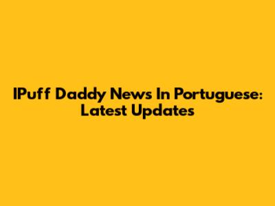 IPuff Daddy News In Portuguese: Latest Updates