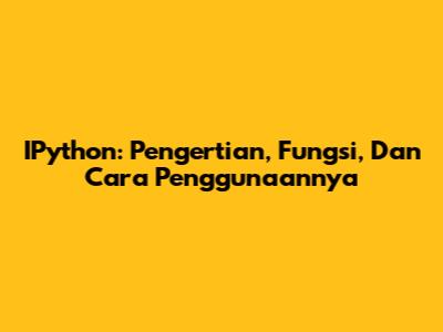 IPython: Pengertian, Fungsi, Dan Cara Penggunaannya
